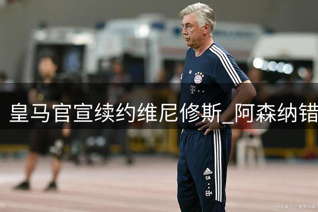 皇马官宣续约维尼修斯 阿森纳错失亿元级引援目标
